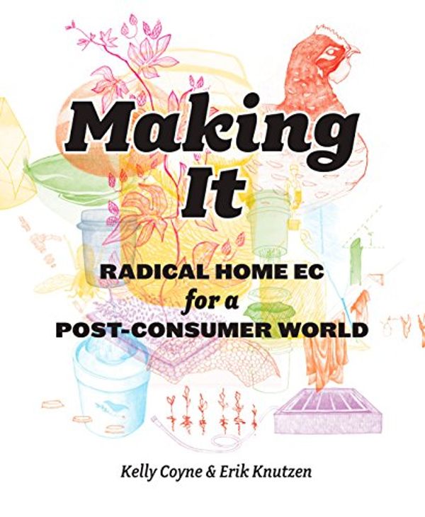 Cover Art for B004XJG5VW, Making It: Radical Home Ec for a Post-Consumer World by Kelly Coyne, Erik Knutzen