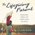 Cover Art for 9781538544112, The Lifegiving Parent: Library Edition by Sally Clarkson, Clay Clarkson
