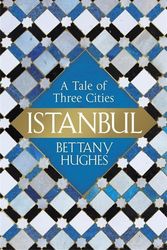 Cover Art for 9780297868484, Istanbul: A Tale of Three Cities by Bettany Hughes