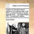 Cover Art for 9781140800415, Logick: Or, the Right Use of Reason in the Enquiry After Truth. with a Variety of Rules to Guard Against Error, . by Isaac W by Isaac Watts