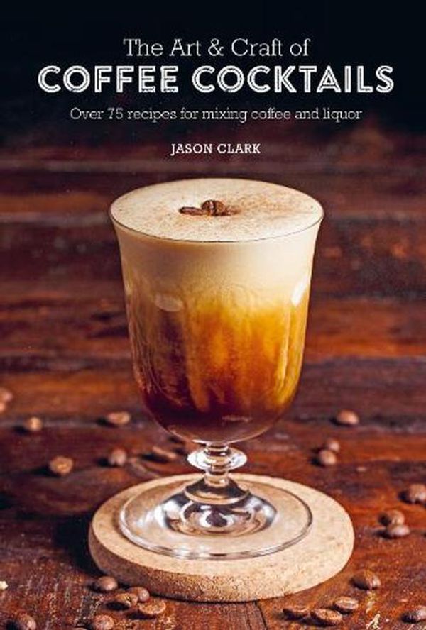 Cover Art for 9781788794695, The Art & Craft of Coffee Cocktails: Over 75 Recipes for Mixing Coffee and Liquor by Jason Clark