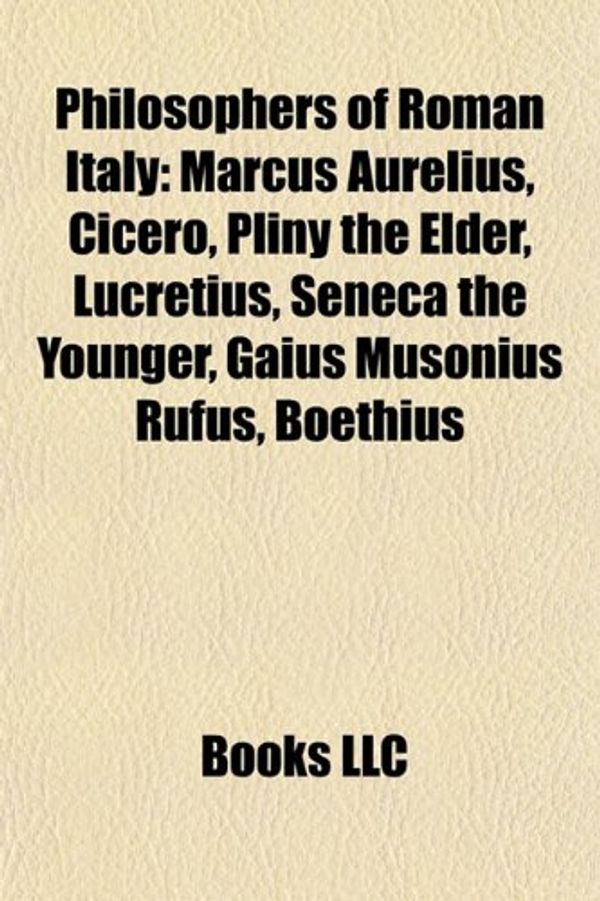 Cover Art for 9781156736494, Philosophers of Roman Italy: Marcus Aurelius, Cicero, Pliny the Elder, Seneca the Younger, Gaius Musonius Rufus, Boethius, Nigidius Figulus by Books Llc