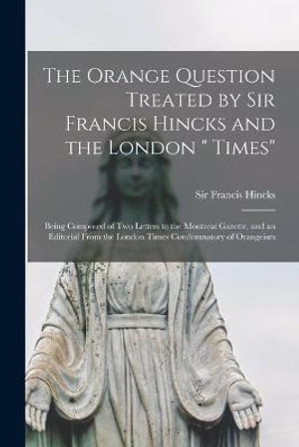 Cover Art for 9781014984647, The Orange Question Treated by Sir Francis Hincks and the London " Times" [microform]: Being Composed of Two Letters to the Montreal Gazette, and an ... the London Times Condemnatory of Orangeism by 