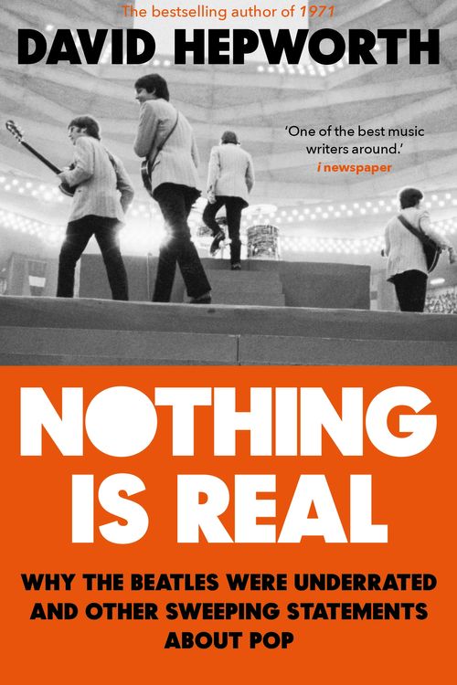 Cover Art for 9781784164072, Nothing is Real: The Beatles Were Underrated And Other Sweeping Statements About Pop by David Hepworth