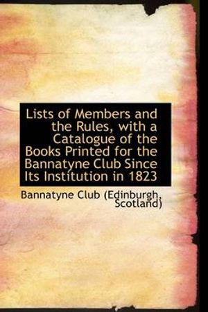 Cover Art for 9781110988976, Lists of Members and the Rules, with a Catalogue of the Books Printed for the Bannatyne Club Since I by Scotland) Bannatyne Club (Edinburgh