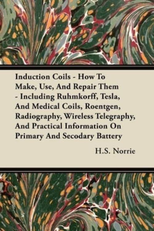 Cover Art for 9781444643831, Induction Coils - How To Make, Use, And Repair Them - Including Ruhmkorff, Tesla, And Medical Coils, Roentgen, Radiography, Wireless Telegraphy, And Practical Information On Primary And Secodary Battery by H.S. Norrie