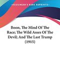 Cover Art for 9780548801048, Boon, the Mind of the Race; The Wild Asses of the Devil; And the Last Trump (1915) by George Boon