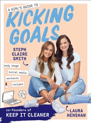 Cover Art for 9781760523855, A Girl's Guide to Kicking GoalsFrom the co-founders of Keep-It Cleaner by Steph Claire Smith, Laura Henshaw
