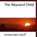 Cover Art for 9781117953717, The Wayward Child by Hannah Kent Schoff
