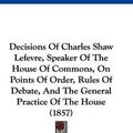 Cover Art for 9781104115678, Decisions Of Charles Shaw Lefevre, Speaker Of The House Of Commons, On Points Of Order, Rules Of Debate, And The General Practice Of The House (1857) by Robert Bourke