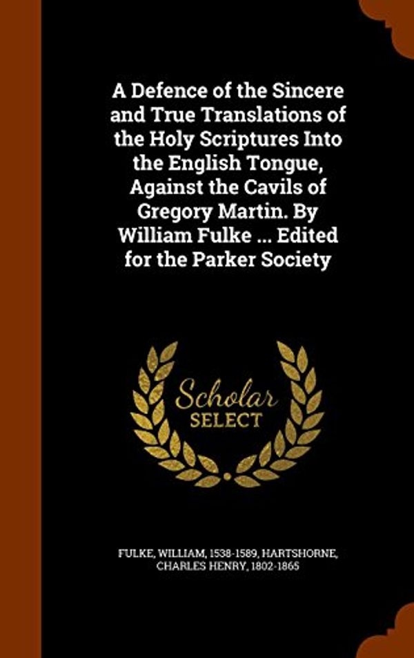 Cover Art for 9781345315653, A Defence of the Sincere and True Translations of the Holy Scriptures Into the English Tongue, Against the Cavils of Gregory Martin. by William Fulke ... Edited for the Parker Society by William Fulke