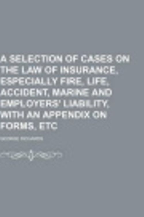 Cover Art for 9781235364006, A Selection of Cases on the Law of Insurance, Especially Fire, Life, Accident, Marine and Employers' Liability, with an Appendix on Forms, Etc by George Richards