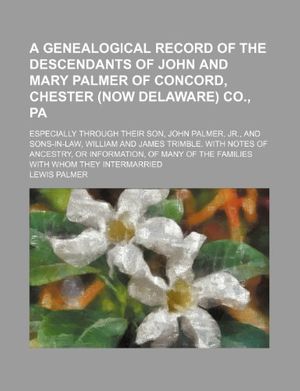 Cover Art for 9781231310717, A Genealogical Record of the Descendants of John and Mary Palmer of Concord, Chester (Now Delaware) Co., Pa; Especially Through Their Son, John Palmer, Jr., and Sons-In-Law, William and James Trimble. with Notes of Ancestry, or Information, of Many of the by Lewis Palmer