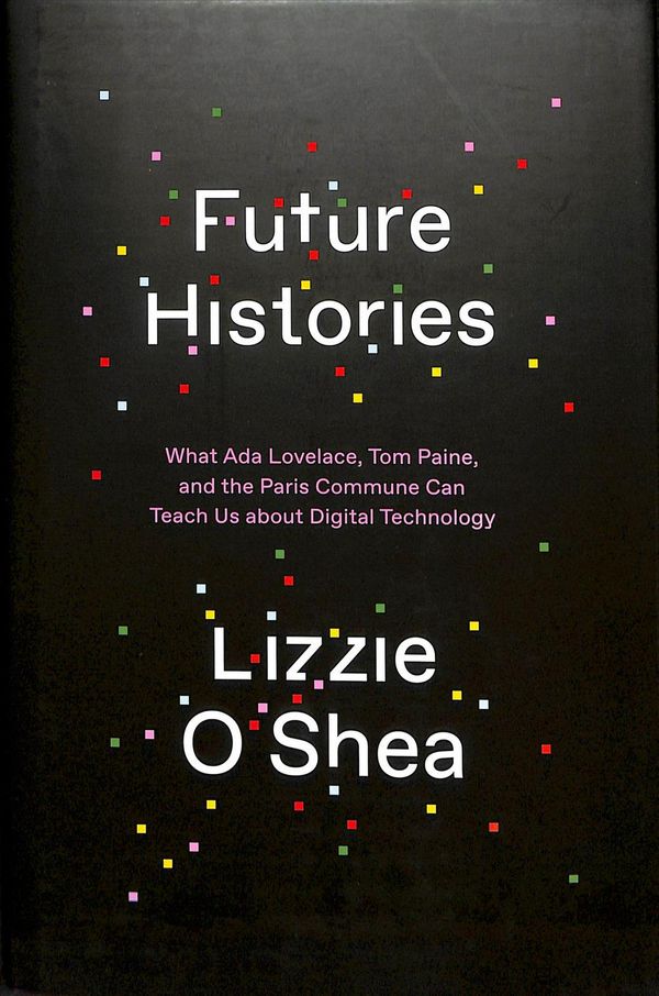 Cover Art for 9781788734301, Future Histories: What Ada Lovelace, Tom Paine, and the Paris Commune Can Teach Us About Digital Technology by Lizzie O'Shea