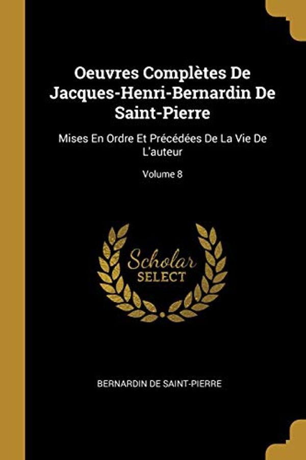 Cover Art for 9780270268393, Oeuvres Complètes De Jacques-Henri-Bernardin De Saint-Pierre: Mises En Ordre Et Précédées De La Vie De L'auteur; Volume 8 by De Saint-Pierre, Bernardin