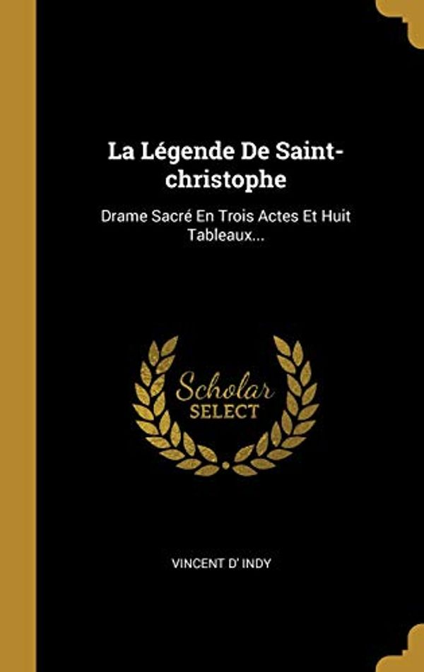Cover Art for 9780341145844, La Légende De Saint-christophe: Drame Sacré En Trois Actes Et Huit Tableaux... by Vincent d' Indy