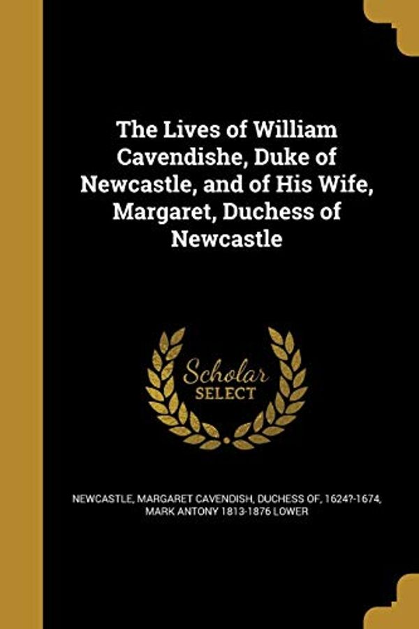 Cover Art for 9781373826626, The Lives of William Cavendishe, Duke of Newcastle, and of His Wife, Margaret, Duchess of Newcastle by Mark Antony-Lower