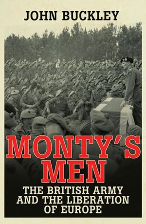 Cover Art for 9780300205343, Monty's Men: The British Army and the Liberation of Europe by John Buckley