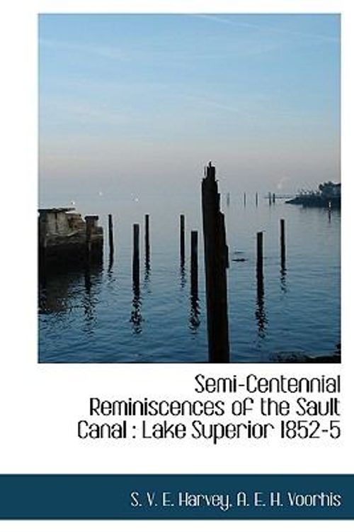 Cover Art for 9781113888211, Semi-Centennial Reminiscences of the Sault Canal: Lake Superior 1852-5 by S. V. E. Harvey