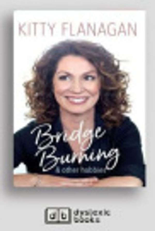 Cover Art for 9781525291616, Bridge Burning and Other Hobbies by Kitty Flanagan