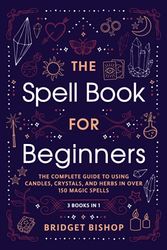Cover Art for 9798540239523, The Spell Book For Beginners: The Complete Guide to Using Candles, Crystals, and Herbs in Over 150 Magic Spells by Bridget Bishop