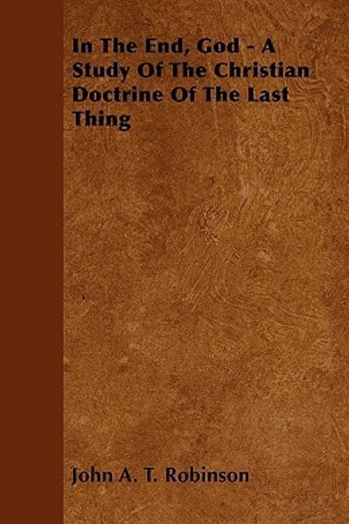 Cover Art for 9781446508039, In The End, God - A Study Of The Christian Doctrine Of The Last Thing by John A. T. Robinson