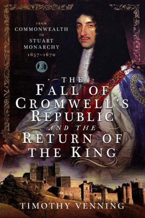 Cover Art for 9781526789396, Fall of Cromwell's Republic and the Return of the King: From Commonwealth to Stuart Monarchy, 1657-1670 by TIMOTHY VENNING