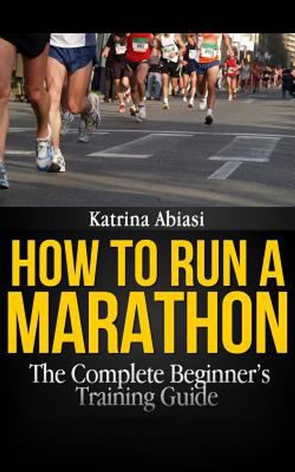 Cover Art for 9781494989026, How to Run a Marathon: The Complete Beginner's Training Guide by Katrina Abiasi