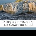 Cover Art for 9781177394888, A Book of Symbols for Camp Fire Girls by Charlotte Emily Gulick