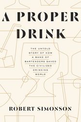Cover Art for 9781607747543, A Proper Drink: The Untold Story of How a Band of Bartenders Saved the Civilized Drinking World by Robert Simonson