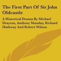 Cover Art for 9780548171295, The First Part of Sir John Oldcastle: A Historical Drama by Michael Drayton, Anthony Munday, Richard Hathway and Robert Wilson by John Robertson MacArthur
