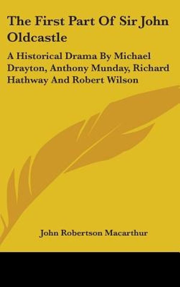 Cover Art for 9780548171295, The First Part of Sir John Oldcastle: A Historical Drama by Michael Drayton, Anthony Munday, Richard Hathway and Robert Wilson by John Robertson MacArthur