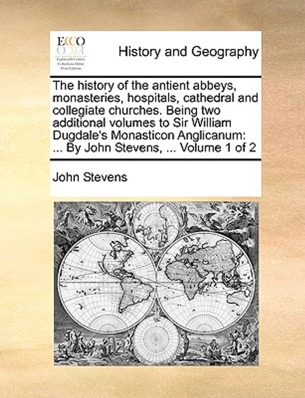 Cover Art for 9781140858713, The history of the antient abbeys, monasteries, hospitals, cathedral and collegiate churches. Being two additional volumes to Sir William Dugdale's ... ... By John Stevens, ...  Volume 1 of 2 by John Stevens