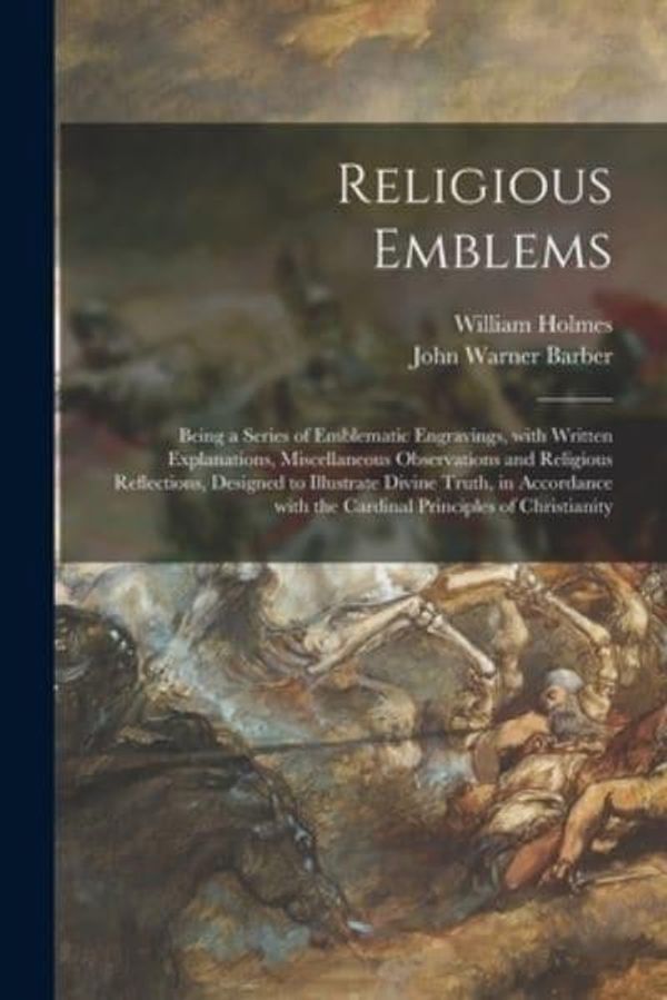 Cover Art for 9781014331359, Religious Emblems: Being a Series of Emblematic Engravings, With Written Explanations, Miscellaneous Observations and Religious Reflections, Designed ... With the Cardinal Principles of Christianity by William Holmes, John Warner-Barber