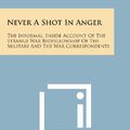 Cover Art for 9781494092542, Never a Shot in Anger: The Informal, Inside Account of the Strange War Bedfellowship of the Military and the War Correspondents by Barney Oldfield