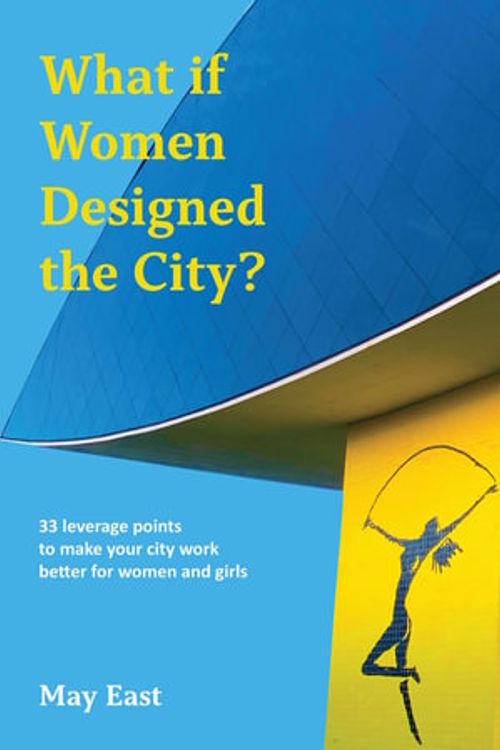 Cover Art for 9781913743871, What If Women Designed the City?: 33 Leverage Points to Make Your City Work Better for Women and Girls by May East