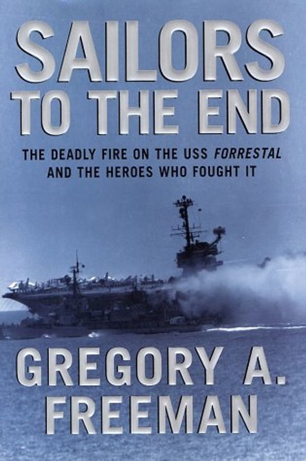 Cover Art for 9780066212678, Sailors to the End: The Deadly Fire on the USS Forrestal and the Heroes Who Fought It by Gregory A. Freeman