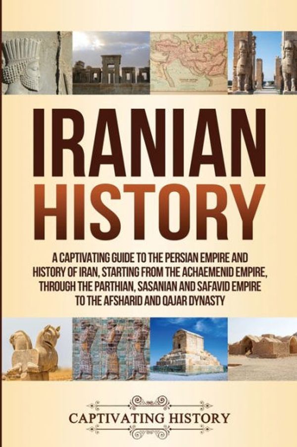 Cover Art for 9781950922284, Iranian History: A Captivating Guide to the Persian Empire and History of Iran, Starting from the Achaemenid Empire, through the Parthian, Sasanian and Safavid Empire to the Afsharid and Qajar Dynasty by Captivating History