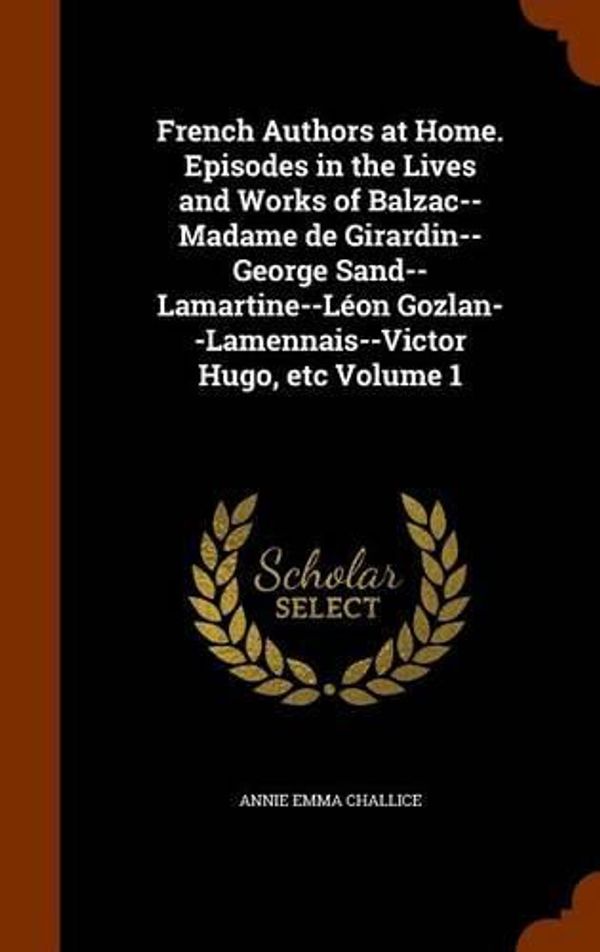 Cover Art for 9781345160772, French Authors at Home. Episodes in the Lives and Works of Balzac--Madame de Girardin--George Sand--Lamartine--Leon Gozlan--Lamennais--Victor Hugo, Etc Volume 1 by Annie Emma Challice