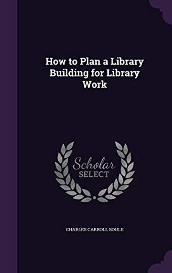 Cover Art for 9781341032387, How to Plan a Library Building for Library Work by Charles Carroll Soule