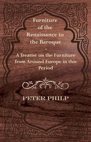 Cover Art for 9781473357624, Furniture of the Renaissance to the Baroque - A Treatise on the Furniture from Around Europe in this Period by Peter Philp