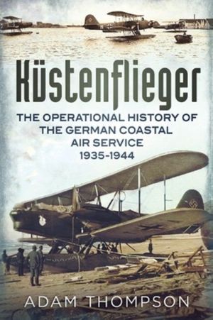 Cover Art for 9781781552834, Kustenflieger: The Operational History of the German Naval Air Service 1935-1944 by Adam Thompson
