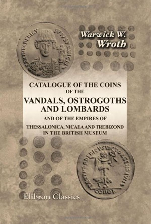 Cover Art for 9781402189678, Catalogue of the Coins of the Vandals, Ostrogoths and Lombards and of the Empires of Thessalonica, Nicaea and Trebizond in the British Museum by Warwick William Wroth
