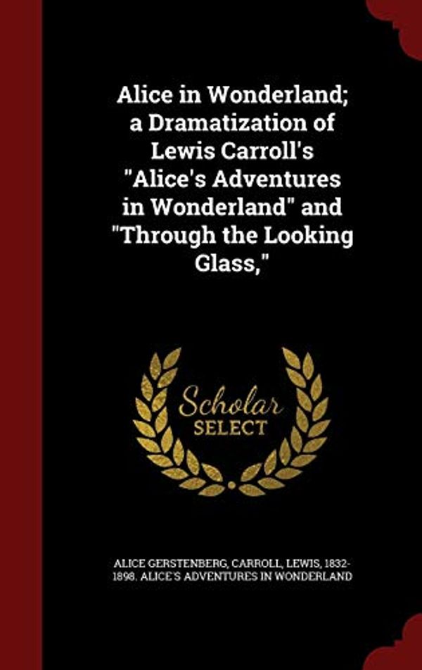 Cover Art for 9781297556319, Alice in Wonderland; A Dramatization of Lewis Carroll's Alice's Adventures in Wonderland and Through the Looking Glass,  by Alice Gerstenberg,Lewis 1832-1898 Alice's Adven Carroll