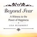 Cover Art for B07DLP9YSG, Beyond Fear: A Witness to the Power of Happiness by Lisa Beaumont