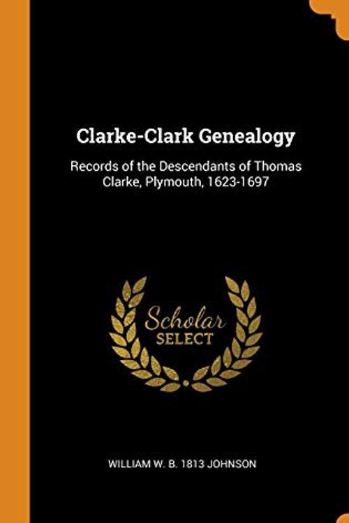 Cover Art for 9780344405860, Clarke-Clark Genealogy: Records of the Descendants of Thomas Clarke, Plymouth, 1623-1697 by William W. B. 1813 Johnson