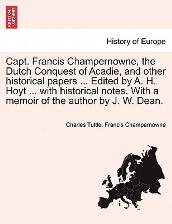 Cover Art for 9781241547905, Capt. Francis Champernowne, the Dutch Conquest of Acadie, and Other Historical Papers ... Edited by A. H. Hoyt ... with Historical Notes. with a Memoir of the Author by J. W. Dean. by Charles Tuttle