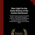 Cover Art for 9781298539663, New Light on the Early History of the Greater NorthwestThe Manuscript Journals of Alexander Henry ... ... by Alexander Henry, Formerly Programme Director David (University of Sheffield University of Thompson