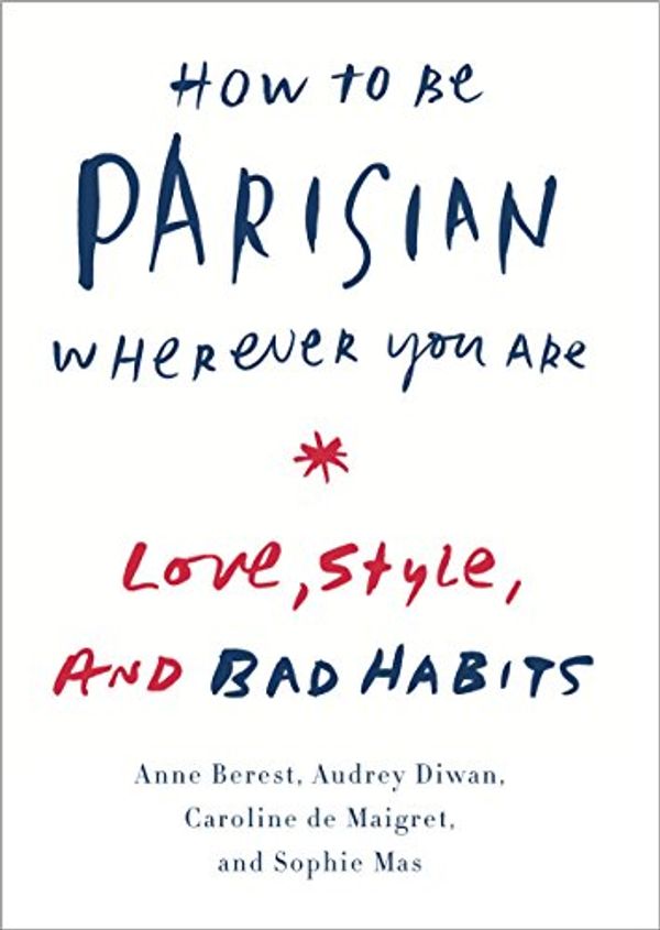 Cover Art for B00IWTSFYO, How to Be Parisian Wherever You Are: Love, Style, and Bad Habits by Anne Berest, Audrey Diwan, De Maigret, Caroline, Sophie Mas