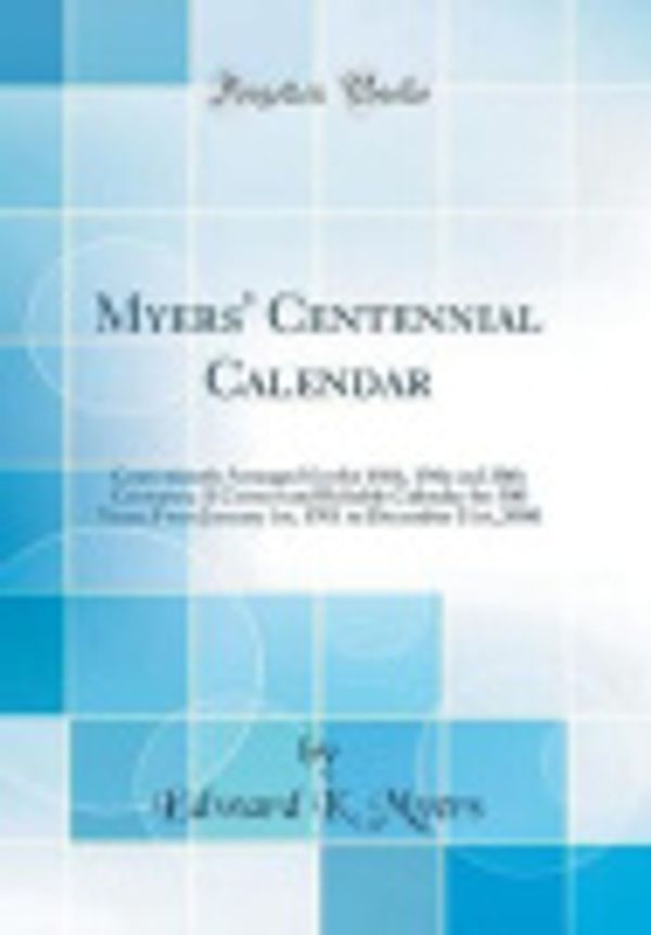 Cover Art for 9780265553527, Myers' Centennial Calendar: Conveniently Arranged for the 18th, 19th and 20th Centuries; A Correct and Reliable Calendar for 300 Years; From January 1st, 1701 to December 31st, 2000 (Classic Reprint) by Edward K. Myers